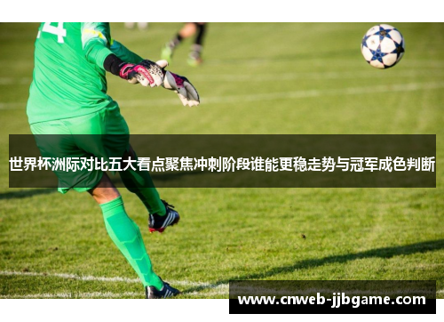 世界杯洲际对比五大看点聚焦冲刺阶段谁能更稳走势与冠军成色判断 世界杯洲际对比五大看点聚焦冲刺阶段谁能更稳走势与冠军成色判断