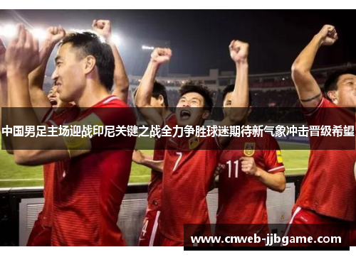 中国男足主场迎战印尼关键之战全力争胜球迷期待新气象冲击晋级希望