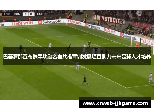 巴塞罗那宣布携手功勋名宿共推青训发展项目助力未来足球人才培养