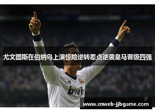 尤文图斯在伯纳乌上演惊险逆转差点逆袭皇马晋级四强