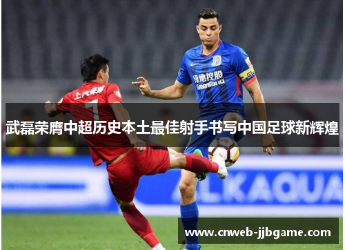 武磊荣膺中超历史本土最佳射手书写中国足球新辉煌