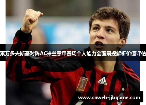 莱万多夫斯基对阵AC米兰意甲赛场个人能力全面展现解析价值评估 莱万多夫斯基对阵AC米兰意甲赛场个人能力全面展现解析价值评估