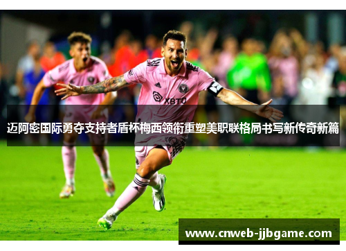 迈阿密国际勇夺支持者盾杯梅西领衔重塑美职联格局书写新传奇新篇