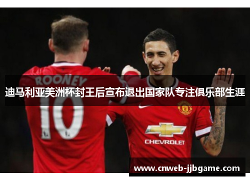 迪马利亚美洲杯封王后宣布退出国家队专注俱乐部生涯 迪马利亚美洲杯封王后宣布退出国家队专注俱乐部生涯