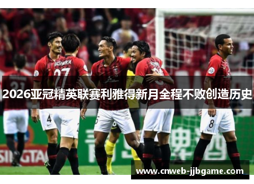 2026亚冠精英联赛利雅得新月全程不败创造历史