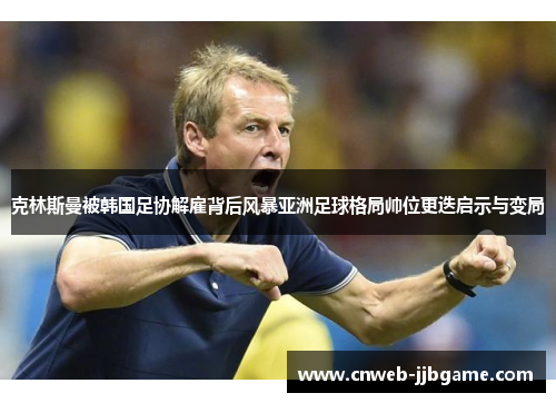 克林斯曼被韩国足协解雇背后风暴亚洲足球格局帅位更迭启示与变局 克林斯曼被韩国足协解雇背后风暴亚洲足球格局帅位更迭启示与变局