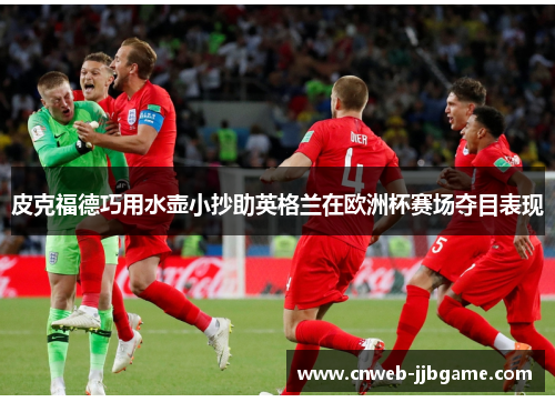 皮克福德巧用水壶小抄助英格兰在欧洲杯赛场夺目表现 皮克福德巧用水壶小抄助英格兰在欧洲杯赛场夺目表现