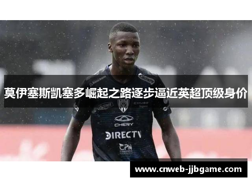 莫伊塞斯凯塞多崛起之路逐步逼近英超顶级身价 莫伊塞斯凯塞多崛起之路逐步逼近英超顶级身价