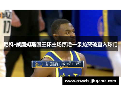 尼科·威廉姆斯国王杯主场惊艳一条龙突破直入球门 尼科·威廉姆斯国王杯主场惊艳一条龙突破直入球门