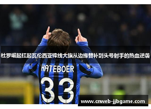 杜罗崛起扛起瓦伦西亚锋线大旗从边缘替补到头号射手的热血逆袭 杜罗崛起扛起瓦伦西亚锋线大旗从边缘替补到头号射手的热血逆袭