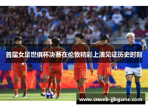 首届女足世俱杯决赛在伦敦精彩上演见证历史时刻 首届女足世俱杯决赛在伦敦精彩上演见证历史时刻